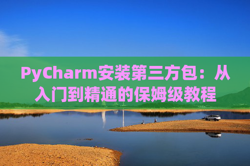 PyCharm安装第三方包：从入门到精通的保姆级教程